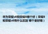 華為榮耀v8和榮耀8哪個好（榮耀8和榮耀v8有什么區(qū)別 哪個更好用）