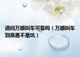 請(qǐng)問(wèn)萬(wàn)順叫車可靠嗎（萬(wàn)順叫車到底是不是坑）
