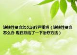 缺鐵性貧血怎么治療嚴重嗎（缺鐵性貧血怎么辦 現(xiàn)在總結(jié)了一下治療方法）