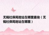 無(wú)錫社保局地址在哪里查詢(xún)（無(wú)錫社保局地址在哪里）