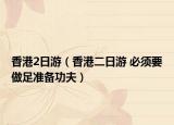 香港2日游（香港二日游 必須要做足準備功夫）