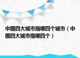 中國四大城市指哪四個城市（中國四大城市指哪四個）