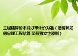 工程結算價不能以審計價為準（造價師如何審理工程結算 堅持獨立性原則）