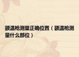 額溫槍測(cè)量正確位置（額溫槍測(cè)量什么部位）