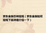 京東金融怎樣提現(xiàn)（京東金融如何提現(xiàn)下面詳細(xì)介紹一下）