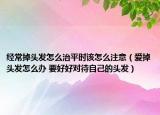 經(jīng)常掉頭發(fā)怎么治平時(shí)該怎么注意（愛掉頭發(fā)怎么辦 要好好對(duì)待自己的頭發(fā)）