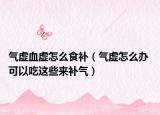 氣虛血虛怎么食補(bǔ)（氣虛怎么辦 可以吃這些來補(bǔ)氣）