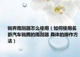 銳界雨刮器怎么使用（如何使用名爵汽車銳騰的雨刮器 具體的操作方法）