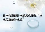 補(bǔ)水儀真能補(bǔ)水嗎怎么操作（補(bǔ)水儀真能補(bǔ)水嗎）