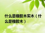 什么是橡膠木實(shí)木（什么是橡膠木）
