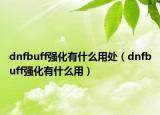 dnfbuff強(qiáng)化有什么用處（dnfbuff強(qiáng)化有什么用）