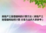 房地產(chǎn)土地增值稅的計算方法（房地產(chǎn)土地增值稅如何計算 分享方法供大家參考）