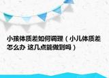 小孩體質(zhì)差如何調(diào)理（小兒體質(zhì)差怎么辦 這幾點(diǎn)能做到嗎）