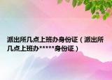 派出所幾點上班辦身份證（派出所幾點上班辦*****身份證）
