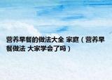 營養(yǎng)早餐的做法大全 家庭（營養(yǎng)早餐做法 大家學(xué)會(huì)了嗎）