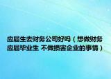 應(yīng)屆生去財務(wù)公司好嗎（想做財務(wù)應(yīng)屆畢業(yè)生 不做損害企業(yè)的事情）