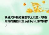 聯(lián)通光纖接路由器怎么設(shè)置（聯(lián)通光纖路由器設(shè)置 我們可以這樣操作）