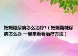 妊娠糖尿病怎么治療?（妊娠期糖尿病怎么辦 一起來(lái)看看治療方法）