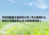 怎樣判斷是不是皮包公司（怎么辨別什么樣的公司是皮包公司 注意檢查資質）