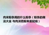 肉末粉條用的什么粉條（粉條的做法大全 與肉沫搭起來更配哦）