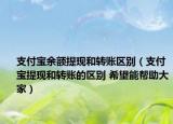 支付寶余額提現(xiàn)和轉賬區(qū)別（支付寶提現(xiàn)和轉賬的區(qū)別 希望能幫助大家）