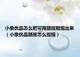 小象優(yōu)品怎么把可用額度取現(xiàn)出來（小象優(yōu)品額度怎么提現(xiàn)）