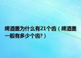 啤酒蓋為什么有21個(gè)齒（啤酒蓋一般有多少個(gè)齒?）