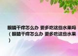 眼睛干癢怎么辦 要多吃這些水果嗎（眼睛干癢怎么辦 要多吃這些水果）