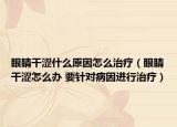 眼睛干澀什么原因怎么治療（眼睛干澀怎么辦 要針對病因進(jìn)行治療）