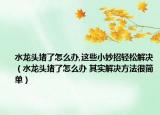 水龍頭堵了怎么辦,這些小妙招輕松解決（水龍頭堵了怎么辦 其實(shí)解決方法很簡(jiǎn)單）