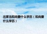 出家當(dāng)和尚要什么學(xué)歷（和尚要什么學(xué)歷）