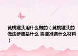 黃桃罐頭用什么做的（黃桃罐頭的做法步驟是什么 需要準(zhǔn)備什么材料）