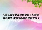 兒童長高食譜家常菜早餐（兒童食譜有哪些 兒童增高營養(yǎng)早餐食譜）
