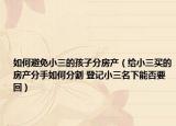 如何避免小三的孩子分房產(chǎn)（給小三買的房產(chǎn)分手如何分割 登記小三名下能否要回）