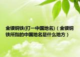 金銀銅鐵(打一中國(guó)地名)（金銀銅鐵所指的中國(guó)地名是什么地方）