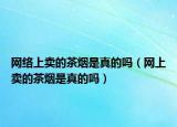 網(wǎng)絡(luò)上賣的茶煙是真的嗎（網(wǎng)上賣的茶煙是真的嗎）