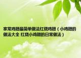 家常雞翅最簡(jiǎn)單做法紅燒雞翅（小雞翅的做法大全 紅燒小雞翅的日常做法）