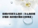 拍婚紗照要怎么選擇（怎么選擇婚紗攝影 選擇婚紗攝影注意事項）