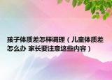 孩子體質(zhì)差怎樣調(diào)理（兒童體質(zhì)差怎么辦 家長要注意這些內(nèi)容）