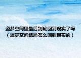 盜夢空間里最后到底回到現(xiàn)實了嗎（盜夢空間結(jié)局怎么回到現(xiàn)實的）