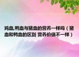 雞血,鴨血與豬血的營(yíng)養(yǎng)一樣嗎（豬血和鴨血的區(qū)別 營(yíng)養(yǎng)價(jià)值不一樣）