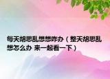 每天胡思亂想想咋辦（整天胡思亂想怎么辦 來一起看一下）
