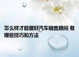 怎么樣才能做好汽車銷售顧問 有哪些技巧和方法