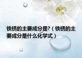 鐵銹的主要成分是?（鐵銹的主要成分是什么化學(xué)式）