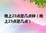 晚上23點(diǎn)是幾點(diǎn)鐘（晚上23點(diǎn)是幾點(diǎn)）