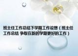班主任工作總結(jié)下學(xué)期工作設(shè)想（班主任工作總結(jié) 爭(zhēng)取在新的學(xué)期更好的工作）