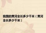 我國(guó)的黃河全長(zhǎng)多少千米（黃河全長(zhǎng)多少千米）