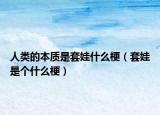 人類的本質(zhì)是套娃什么梗（套娃是個什么梗）