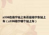 z336在南寧站上車還是南寧東站上車（z336南寧哪個(gè)站上車）