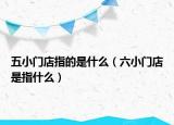 五小門店指的是什么（六小門店是指什么）